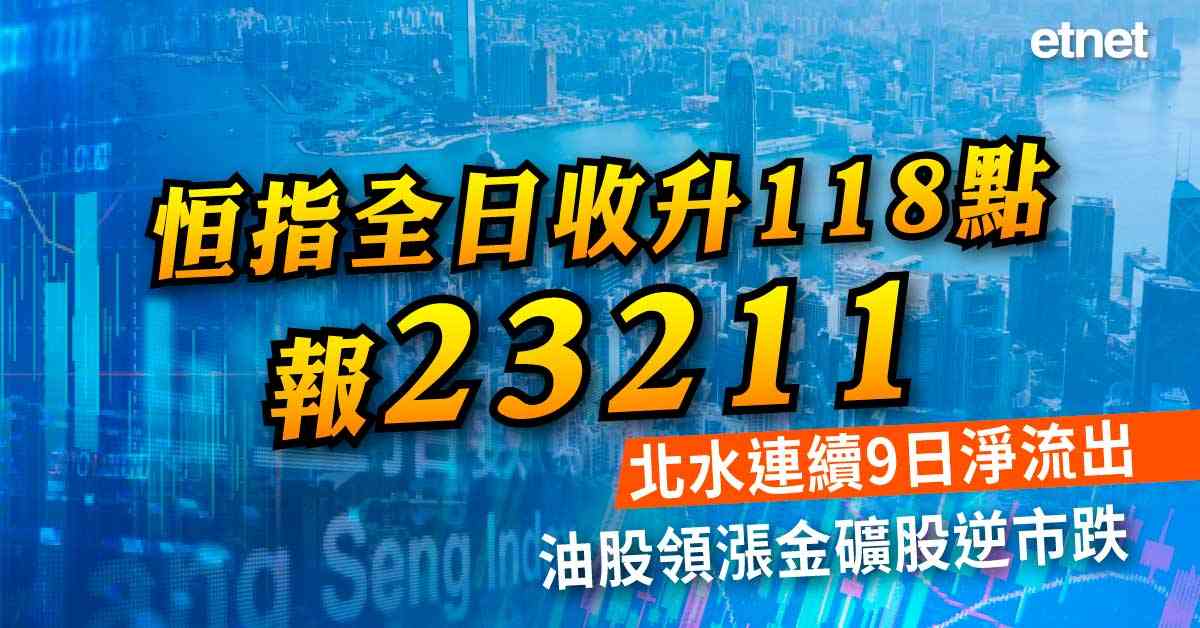 恒指全日收升118點報23211，北水連續9日淨流出，油股領...